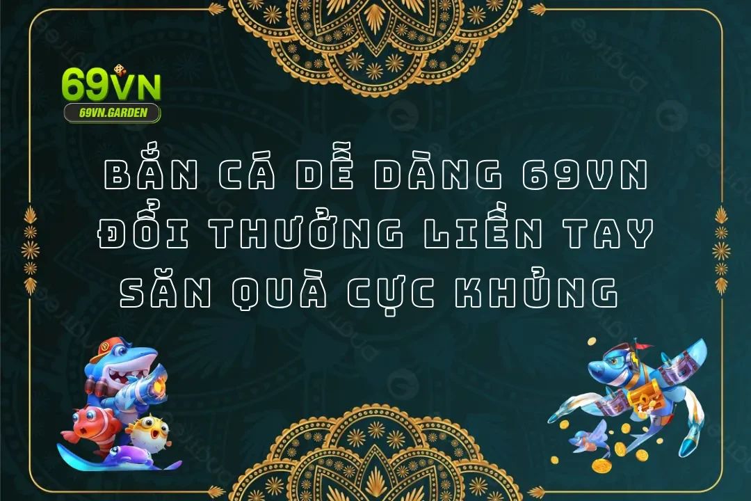 Bắn Cá Dễ Dàng 69VN - Đổi Thưởng Liền Tay Săn Quà Cực Khủng