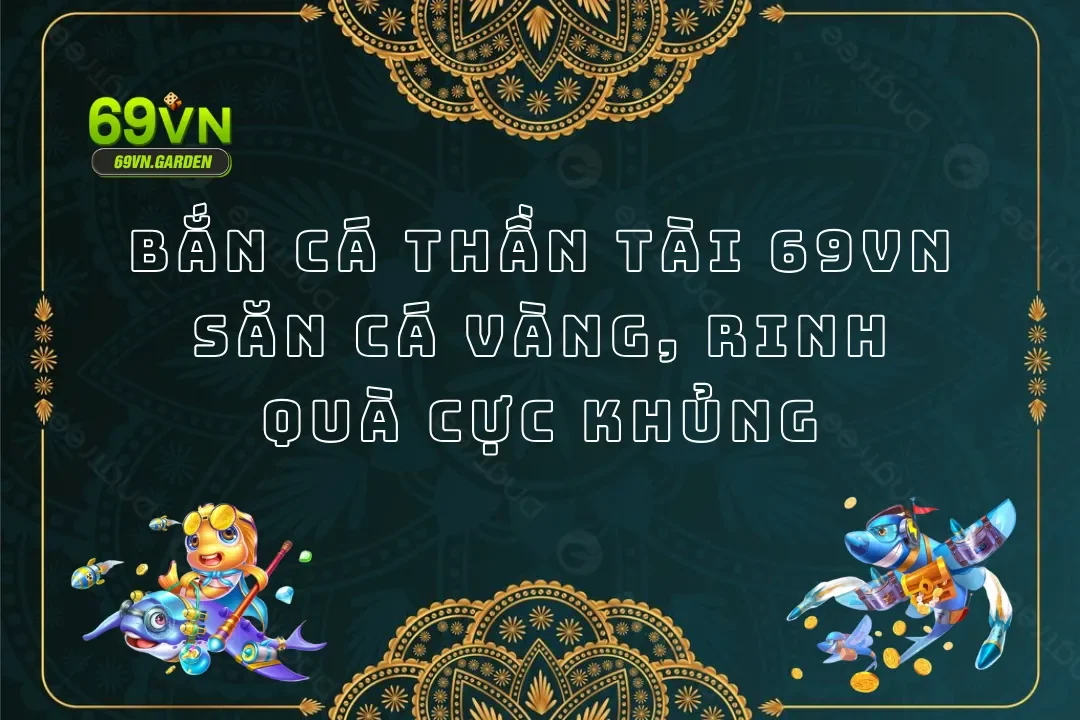Bắn Cá Thần Tài 69VN: Săn Cá Vàng, Rinh Quà Cực Khủng